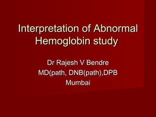 Interpretation of AbnormalInterpretation of Abnormal
Hemoglobin studyHemoglobin study
Dr Rajesh V BendreDr Rajesh V Bendre
MD(path, DNB(path),DPBMD(path, DNB(path),DPB
MumbaiMumbai
 