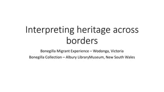 Interpreting heritage across
borders
Bonegilla Migrant Experience – Wodonga, Victoria
Bonegilla Collection – Albury LibraryMuseum, New South Wales
 