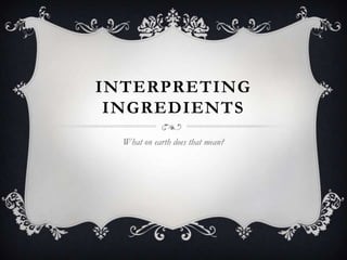 INTERPRETING
INGREDIENTS
What on earth does that mean?
 