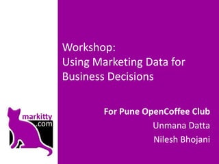 Workshop:
Using Marketing Data for
Business Decisions
For Pune OpenCoffee Club
Unmana Datta
Nilesh Bhojani
 