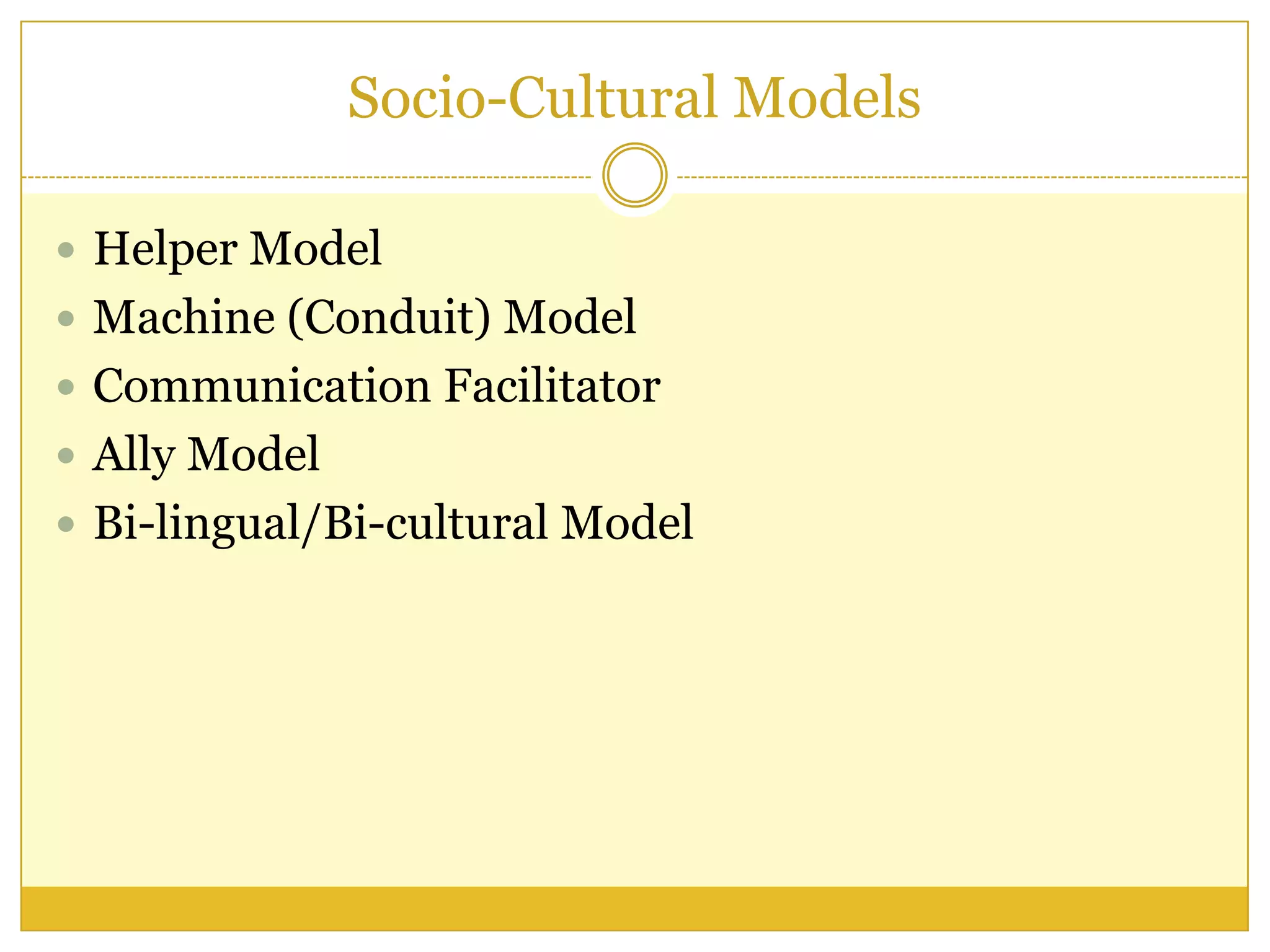Socio-Cultural Models
 Helper Model
 Machine (Conduit) Model
 Communication Facilitator
 Ally Model
 Bi-lingual/Bi-cultural Model
 