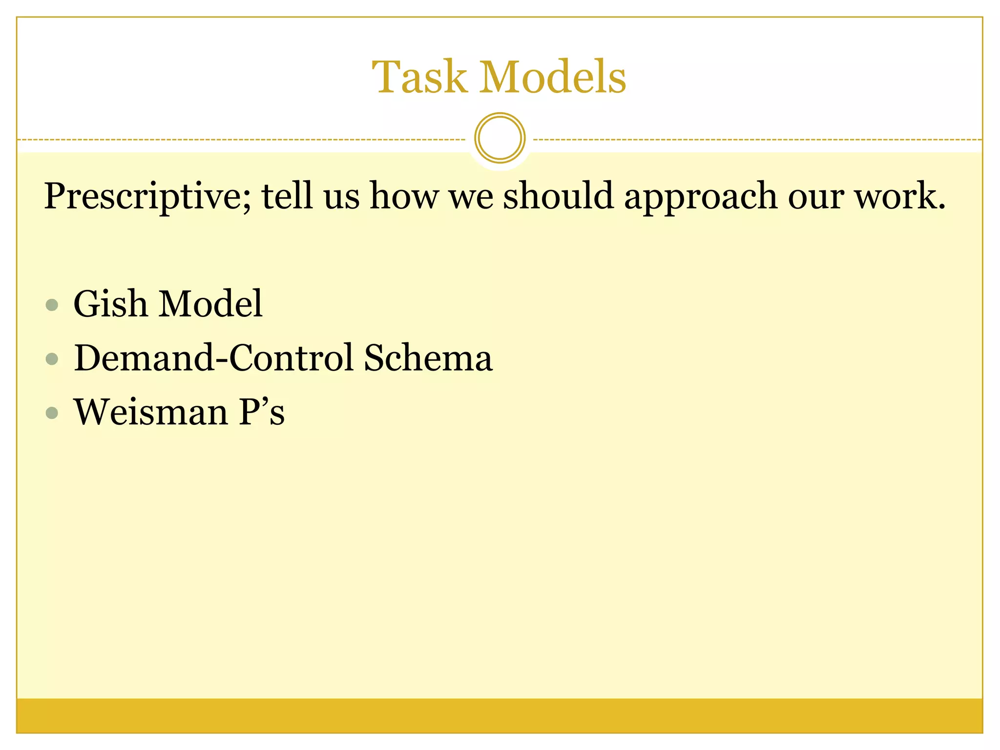 Task Models
Prescriptive; tell us how we should approach our work.
 Gish Model
 Demand-Control Schema
 Weisman P’s
 