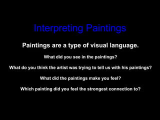 Interpreting Paintings
Paintings are a type of visual language.
What did you see in the paintings?
What do you think the artist was trying to tell us with his paintings?
What did the paintings make you feel?
Which painting did you feel the strongest connection to?
 
