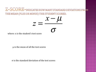 where: x is the student’s test score
μ is the mean of all the test scores
σ is the standard deviation of the test scores
x
z
µ
σ
−
=
 