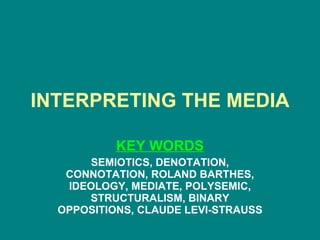 INTERPRETING THE MEDIA KEY WORDS SEMIOTICS, DENOTATION, CONNOTATION, ROLAND BARTHES, IDEOLOGY, MEDIATE, POLYSEMIC, STRUCTURALISM, BINARY OPPOSITIONS, CLAUDE LEVI-STRAUSS 