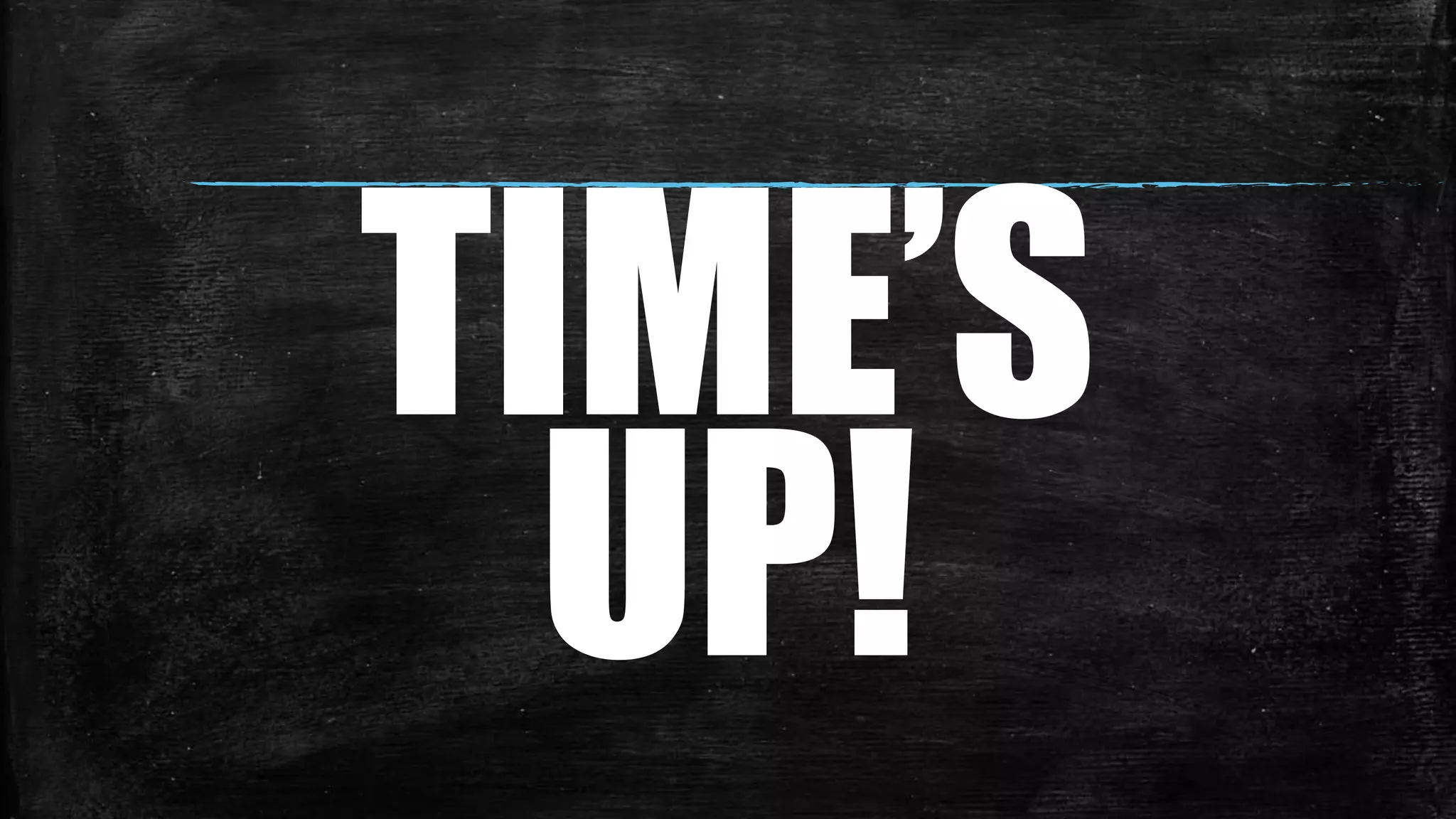 TIME’S
UP!
 