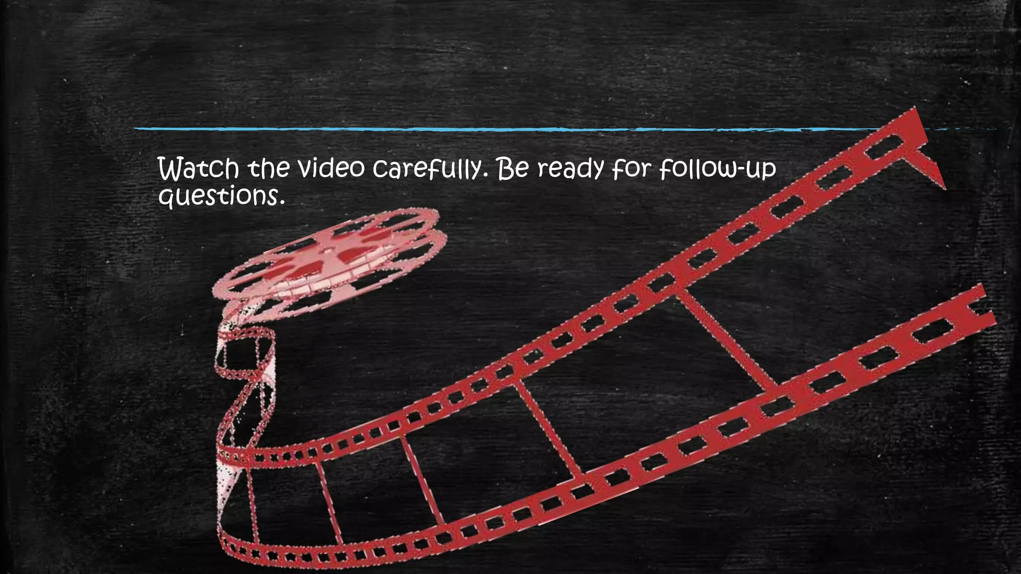 Watch the video carefully. Be ready for follow-up
questions.
 