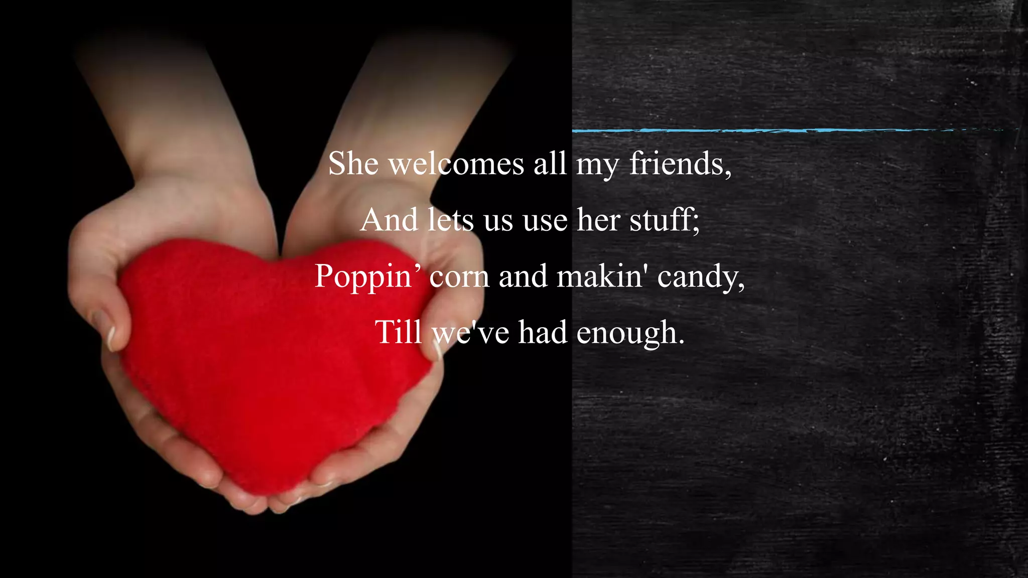 She welcomes all my friends,
And lets us use her stuff;
Poppin’ corn and makin' candy,
Till we've had enough.
 