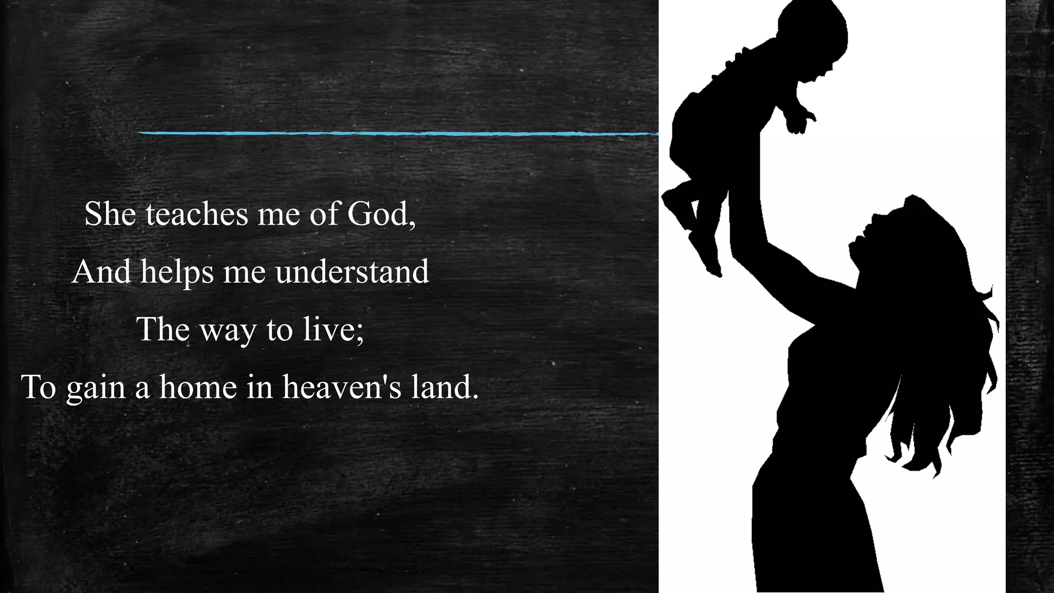 She teaches me of God,
And helps me understand
The way to live;
To gain a home in heaven's land.
 