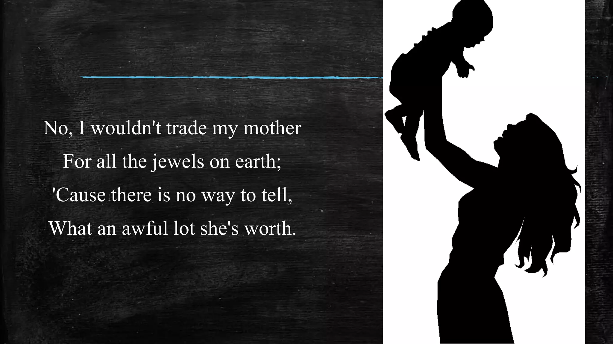 No, I wouldn't trade my mother
For all the jewels on earth;
'Cause there is no way to tell,
What an awful lot she's worth.
 