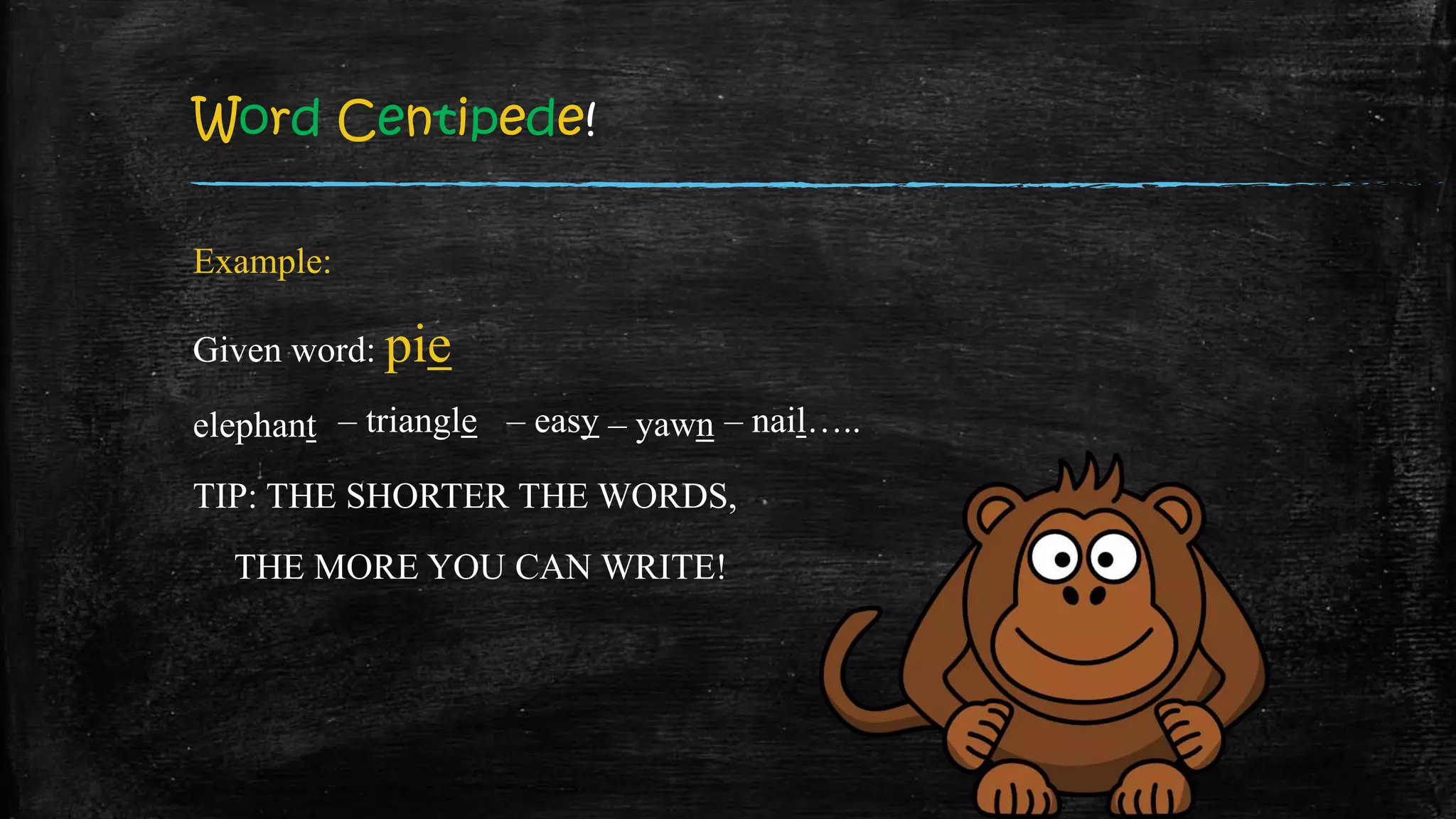 Word Centipede!
Example:
Given word: pie
elephant
TIP: THE SHORTER THE WORDS,
THE MORE YOU CAN WRITE!
– triangle – easy – yawn – nail…..
 