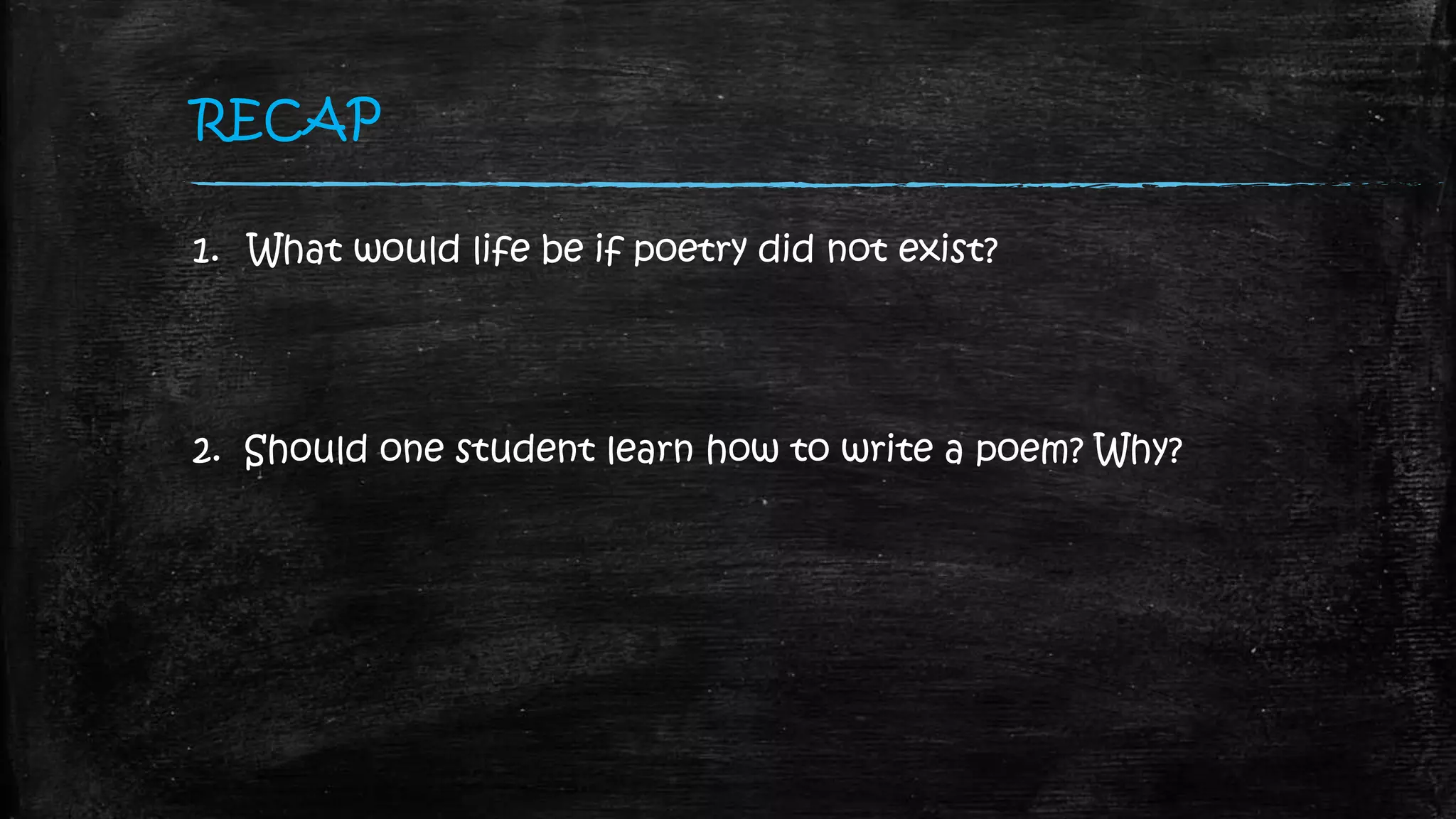 RECAP
1. What would life be if poetry did not exist?
2. Should one student learn how to write a poem? Why?
 