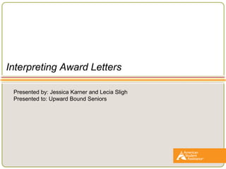 Interpreting Award Letters
Presented by: Jessica Karner and Lecia Sligh
Presented to: Upward Bound Seniors
 
