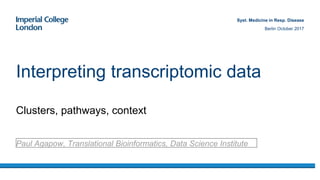 Clusters, pathways, context
Interpreting transcriptomic data
Paul Agapow, Translational Bioinformatics, Data Science Institute
Syst. Medicine in Resp. Disease
Berlin October 2017
 