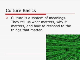 Culture Basics Culture is a system of meanings.   They tell us what matters, why it matters, and how to respond to the things that matter. 