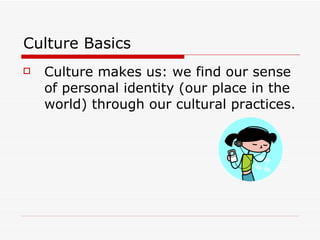 Culture Basics Culture makes us : we find our sense of personal identity (our place in the world) through our cultural practices. 