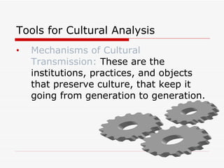 Tools for Cultural Analysis Mechanisms of Cultural Transmission:  These are the institutions, practices, and objects that preserve culture, that keep it going from generation to generation. 