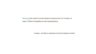 from David (when asked if he would distinguish interpretive labor from *empathy..via
twitter)..I think of empathy as more spontaneous
*empathy – the ability to understand and share the feelings of another.
 