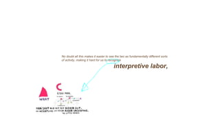 No doubt all this makes it easier to see the two as fundamentally different sorts
of activity, making it hard for us to recognize
interpretive labor,
 