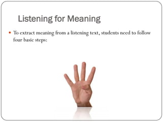 Listening for Meaning
 To extract meaning from a listening text, students need to follow
  four basic steps:
 