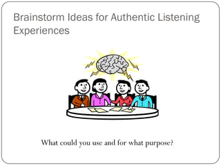 Brainstorm Ideas for Authentic Listening
Experiences




     What could you use and for what purpose?
 