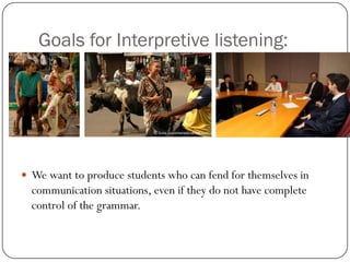 Goals for Interpretive listening:




 We want to produce students who can fend for themselves in
  communication situations, even if they do not have complete
  control of the grammar.
 