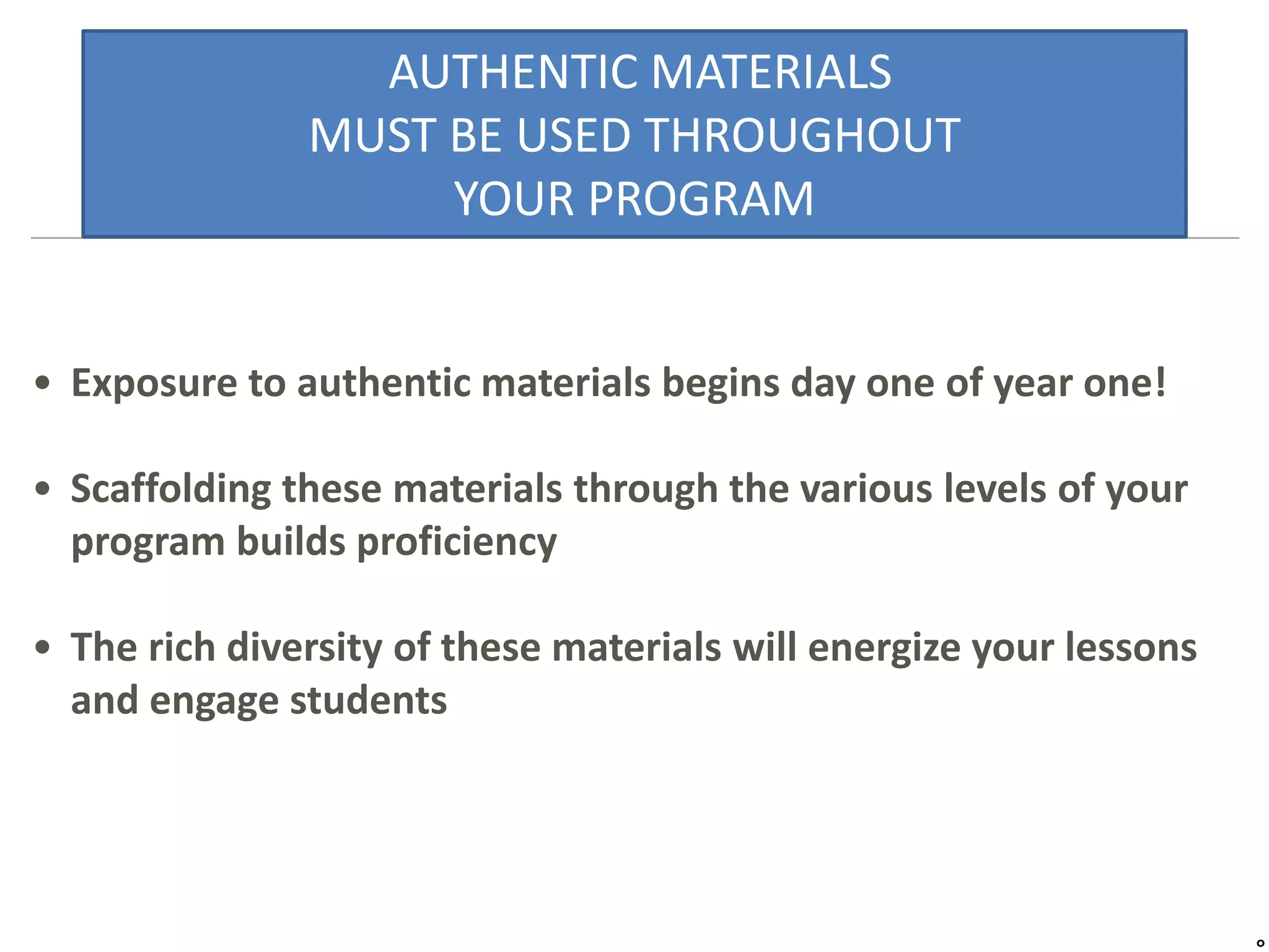 AUTHENTIC MATERIALS
MUST BE USED THROUGHOUT
YOUR PROGRAM
• Exposure to authentic materials begins day one of year one!
• Scaffolding these materials through the various levels of your
program builds proficiency
• The rich diversity of these materials will energize your lessons
and engage students
 