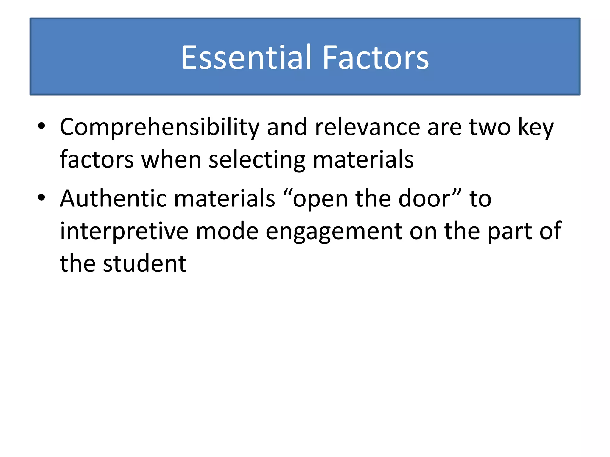 Essential Factors
• Comprehensibility and relevance are two key
factors when selecting materials
• Authentic materials “open the door” to
interpretive mode engagement on the part of
the student
 