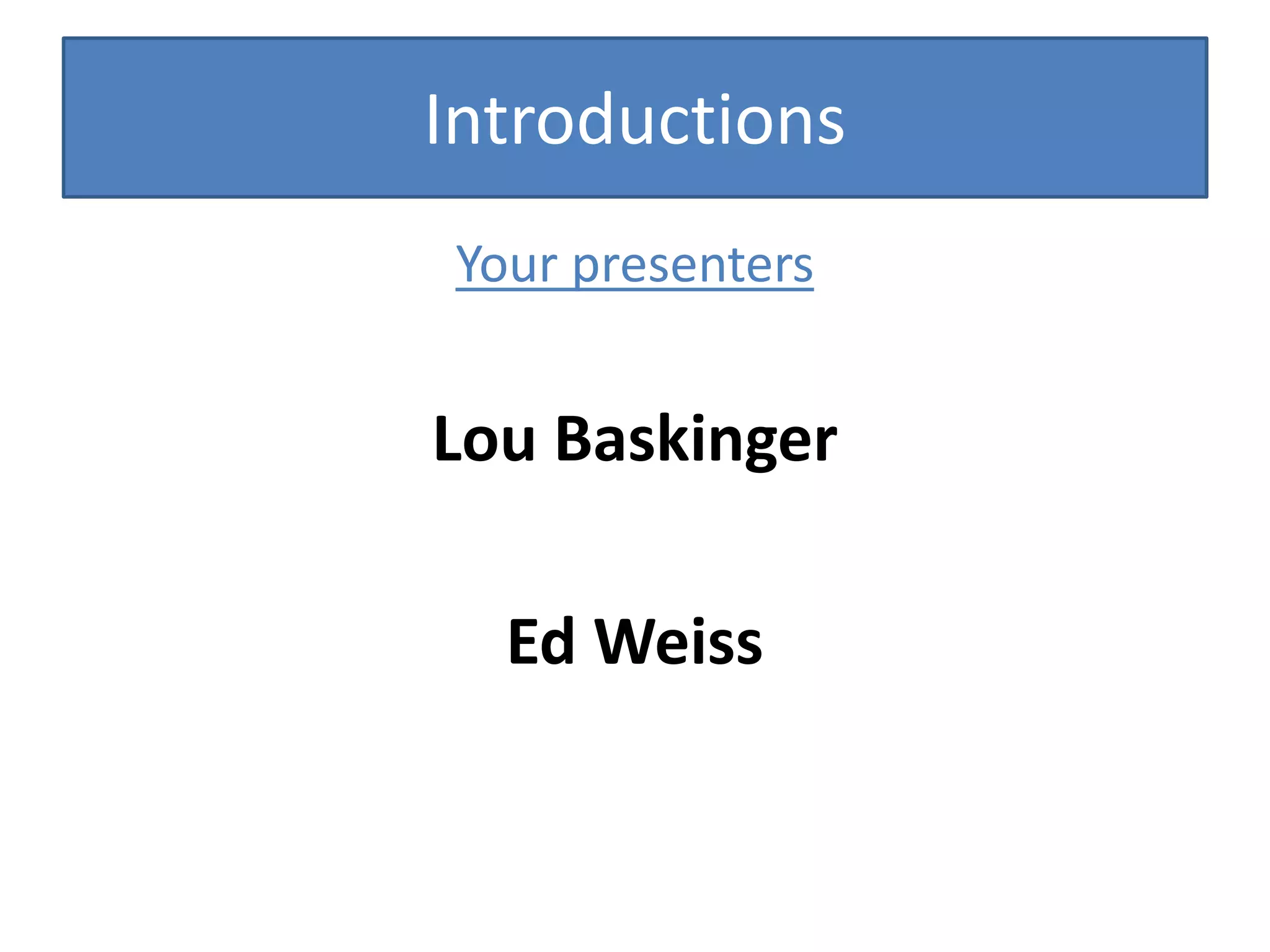Introductions
Your presenters
Lou Baskinger
Ed Weiss
 