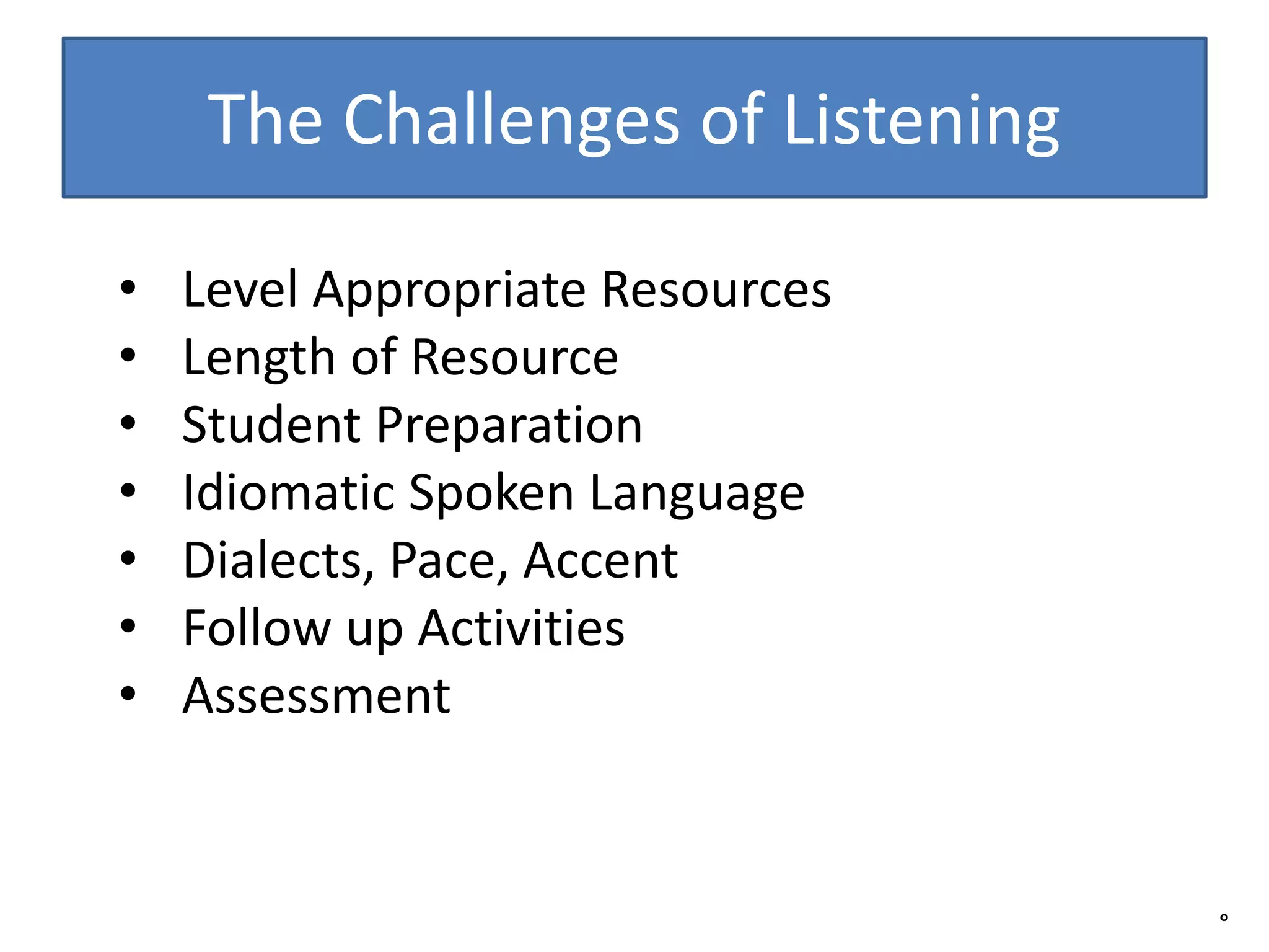 The Challenges of Listening
• Level Appropriate Resources
• Length of Resource
• Student Preparation
• Idiomatic Spoken Language
• Dialects, Pace, Accent
• Follow up Activities
• Assessment
°
 