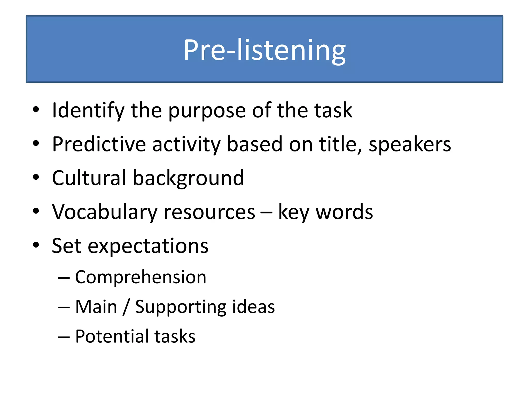 Pre-listening
• Identify the purpose of the task
• Predictive activity based on title, speakers
• Cultural background
• Vocabulary resources – key words
• Set expectations
– Comprehension
– Main / Supporting ideas
– Potential tasks
 