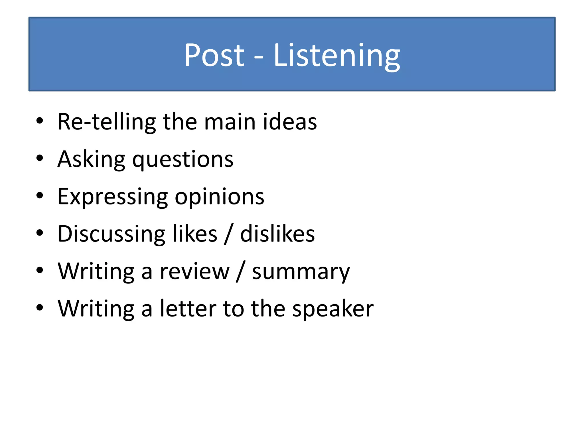 Post - Listening
• Re-telling the main ideas
• Asking questions
• Expressing opinions
• Discussing likes / dislikes
• Writing a review / summary
• Writing a letter to the speaker
 