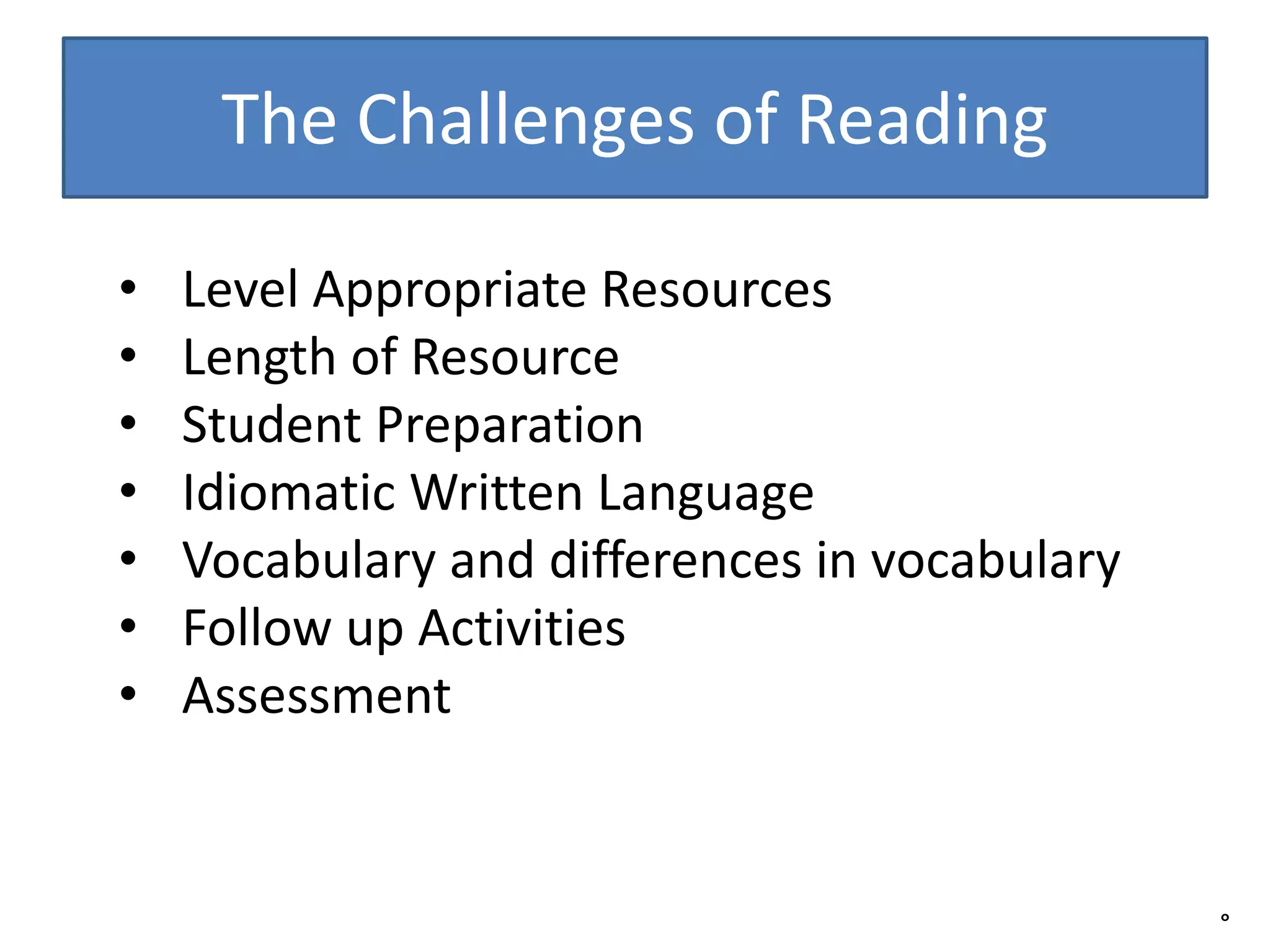 The Challenges of Reading
• Level Appropriate Resources
• Length of Resource
• Student Preparation
• Idiomatic Written Language
• Vocabulary and differences in vocabulary
• Follow up Activities
• Assessment
°
 
