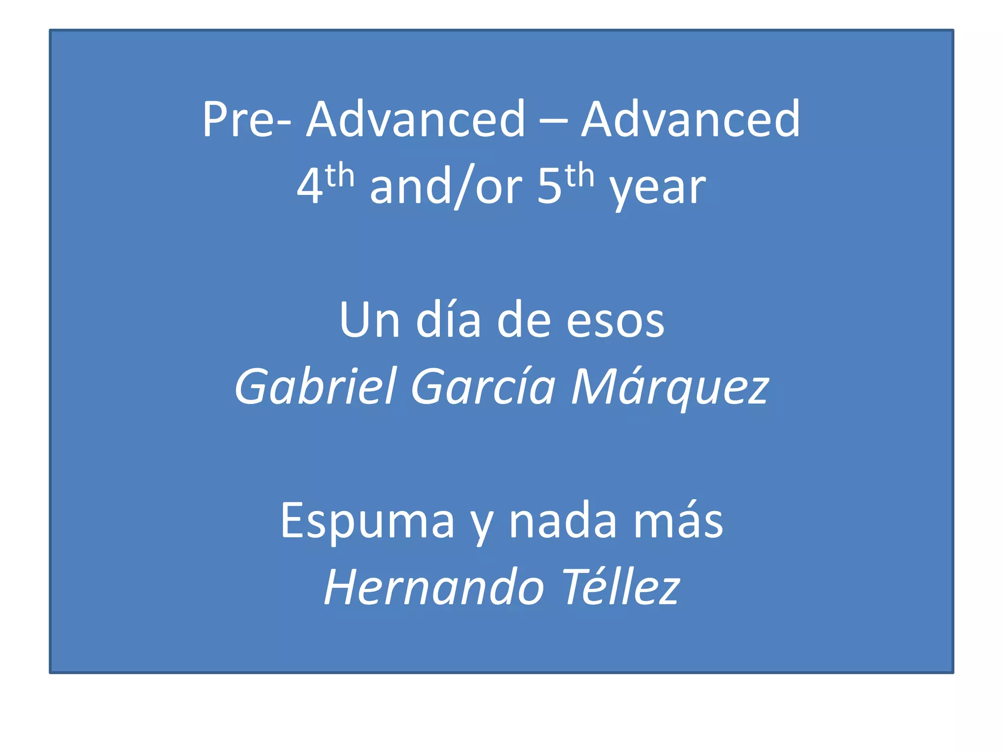 Pre- Advanced – Advanced
4th and/or 5th year
Un día de esos
Gabriel García Márquez
Espuma y nada más
Hernando Téllez
 