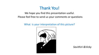 Thank You!
We hope you find this presentation useful.
Please feel free to send us your comments or questions
What is your interpretation of this picture?
Savithiri &Vicky
 