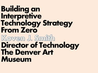 Director of Technology
The Denver Art
Museum
Building an
Interpretive
Technology Strategy
From Zero
 