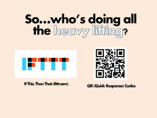 So…who’s doing all
the ?
IfThis,ThenThat(ifttt.com) QR(QuickResponse)Codes
 