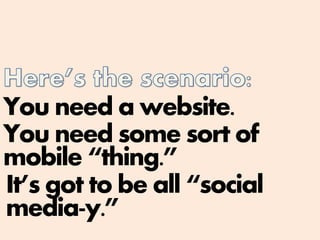 You need a website.
You need some sort of
mobile “thing.”
It’s got to be all “social
media-y.”
 