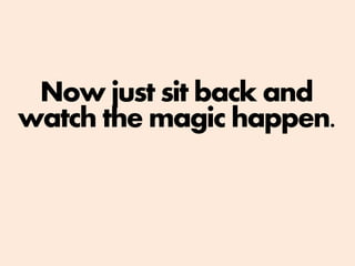Now just sit back and
watch the magic happen.
 