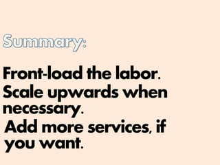 Front-load the labor.
Scale upwards when
necessary.
Add more services, if
you want.
 
