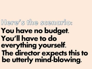You have no budget.
You’ll have to do
everything yourself.
The director expects this to
be utterly mind-blowing.
 