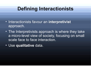Defining Interactionists <ul><li>Interactionists favour an  interpretivist  approach. </li></ul><ul><li>The Interpretivist...