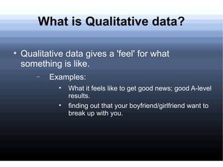 What is Qualitative data? <ul><li>Qualitative data gives a 'feel' for what something is like. </li></ul><ul><ul><li>Exampl...