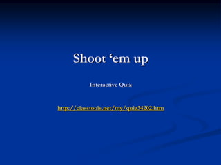 Shoot ‘em up
           Interactive Quiz


http://classtools.net/my/quiz34202.htm
 