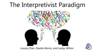 The Interpretivist Paradigm
Louisa Chan, Noelle Morris, and Lesley Wilton
 