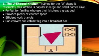 1. The U-Shaped Kitchen - Named for the "U" shape it
resembles, this kitchen is popular in large and small homes alike.
 Perfect for families who use their kitchens a great deal
 Provides plenty of counter space
 Efficient work triangle
 Can convert one cabinet leg into a breakfast bar
 