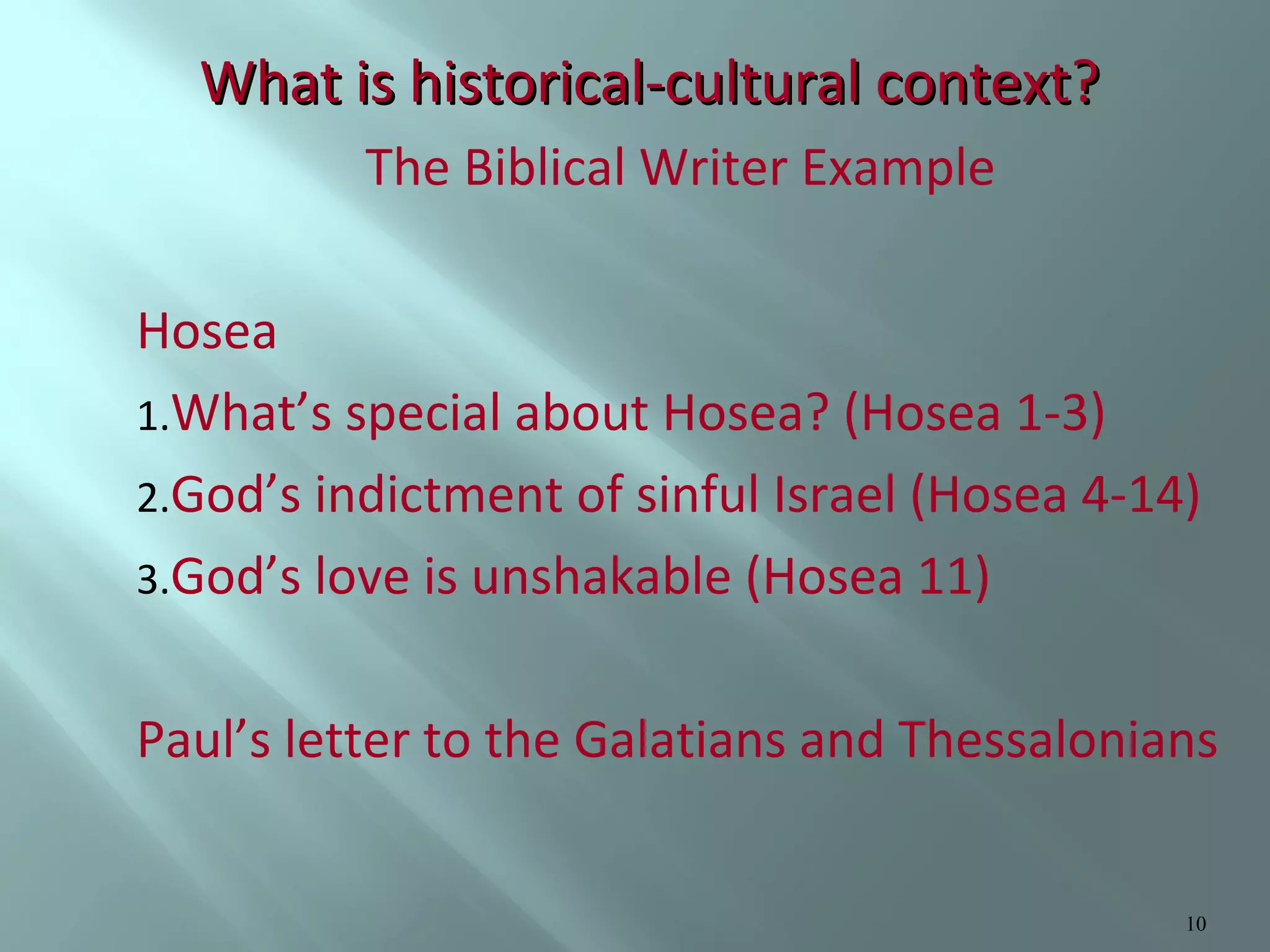 What is historical-cultural context?
The Biblical Writer Example
Hosea
1.What’s special about Hosea? (Hosea 1-3)
2.God’s indictment of sinful Israel (Hosea 4-14)
3.God’s love is unshakable (Hosea 11)
Paul’s letter to the Galatians and Thessalonians

10

 