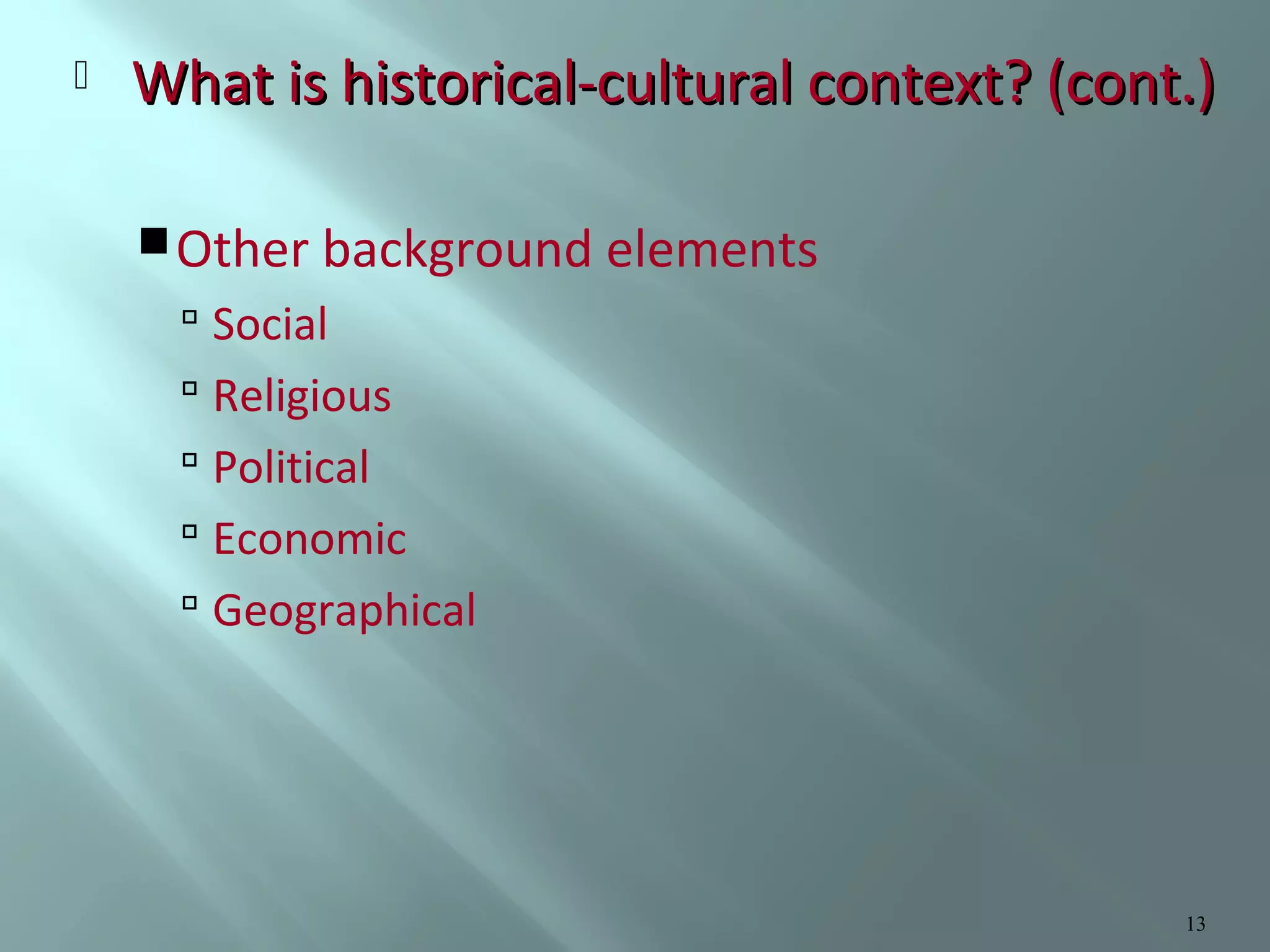 

What is historical-cultural context? (cont.)
 Other background elements

 Social
 Religious
 Political
 Economic
 Geographical

13

 