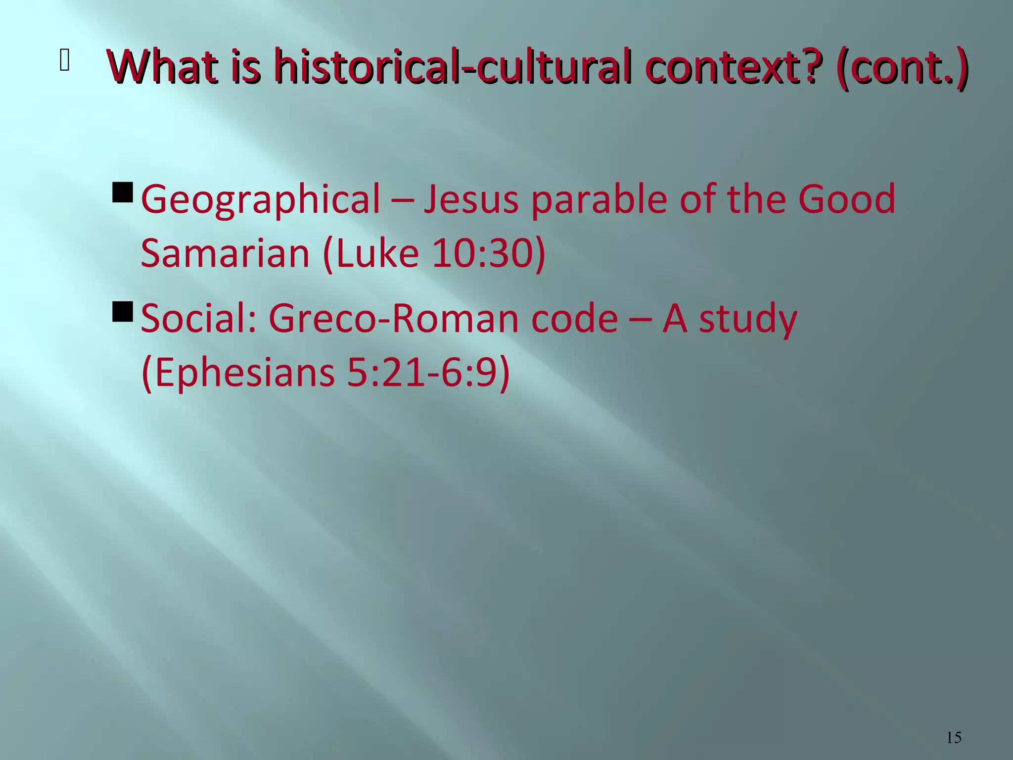 

What is historical-cultural context? (cont.)
 Geographical – Jesus parable of the Good

Samarian (Luke 10:30)
 Social: Greco-Roman code – A study
(Ephesians 5:21-6:9)

15

 