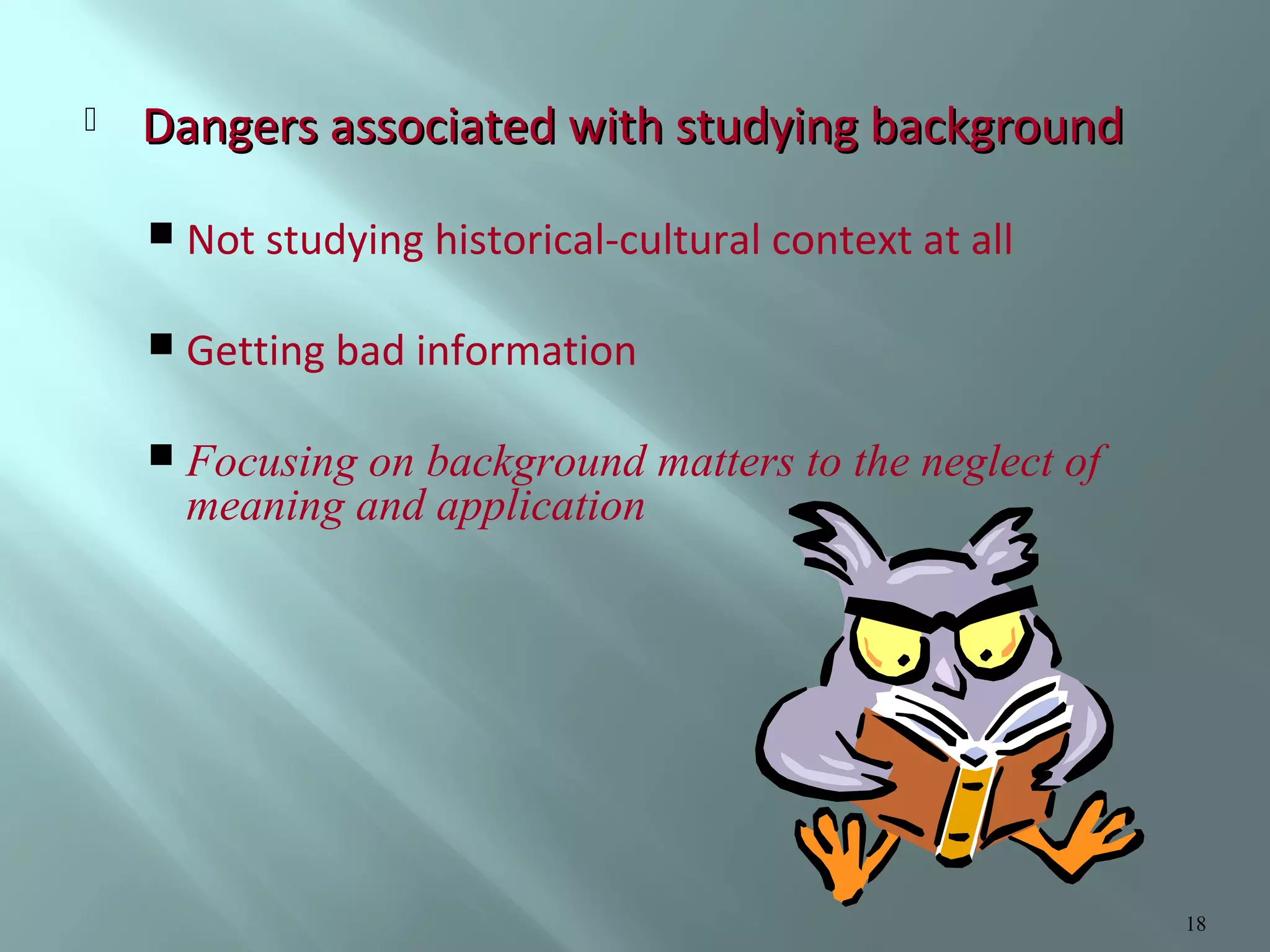 

Dangers associated with studying background
 Not studying historical-cultural context at all
 Getting bad information
 Focusing

on background matters to the neglect of
meaning and application

18

 